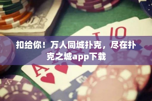 扣给你！万人同城扑克，尽在扑克之城app下载