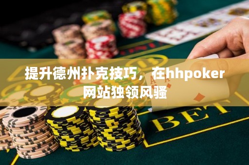 提升德州扑克技巧，在hhpoker网站独领风骚