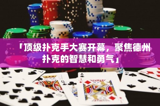 「顶级扑克手大赛开幕，聚焦德州扑克的智慧和勇气」