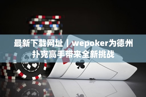 最新下载网址｜wepoker为德州扑克高手带来全新挑战