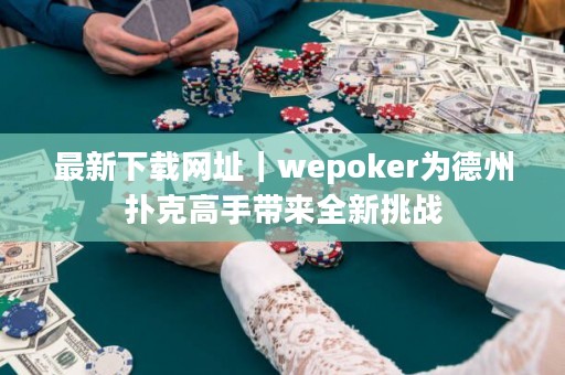 最新下载网址｜wepoker为德州扑克高手带来全新挑战