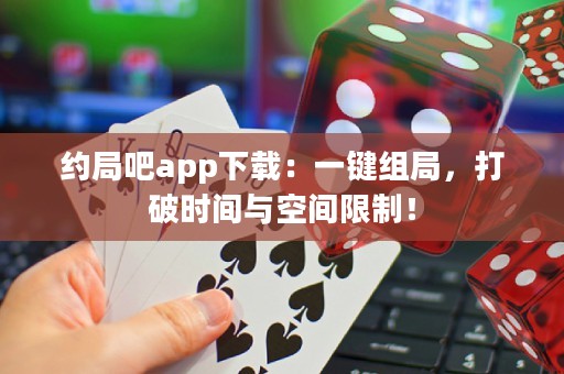 约局吧app下载：一键组局，打破时间与空间限制！