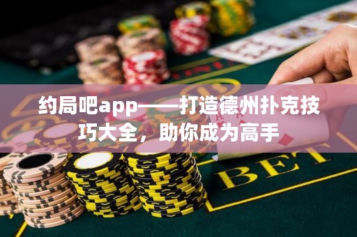 约局吧app——打造德州扑克技巧大全，助你成为高手