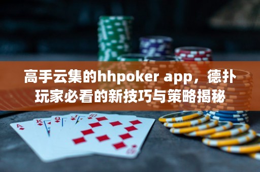 高手云集的hhpoker app，德扑玩家必看的新技巧与策略揭秘