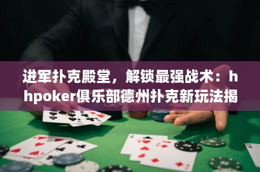 进军扑克殿堂，解锁最强战术：hhpoker俱乐部德州扑克新玩法揭秘！
