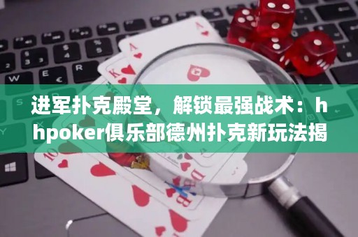 进军扑克殿堂，解锁最强战术：hhpoker俱乐部德州扑克新玩法揭秘！