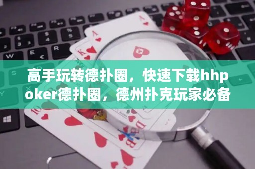 高手玩转德扑圈，快速下载hhpoker德扑圈，德州扑克玩家必备