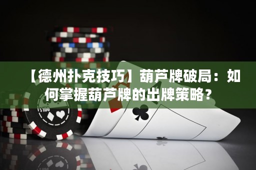【德州扑克技巧】葫芦牌破局：如何掌握葫芦牌的出牌策略？