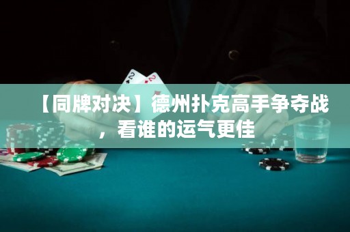 【同牌对决】德州扑克高手争夺战，看谁的运气更佳