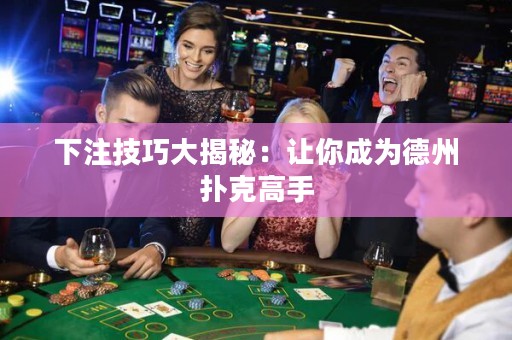 下注技巧大揭秘：让你成为德州扑克高手
