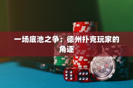 一场底池之争：德州扑克玩家的角逐