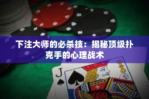 下注大师的必杀技：揭秘顶级扑克手的心理战术