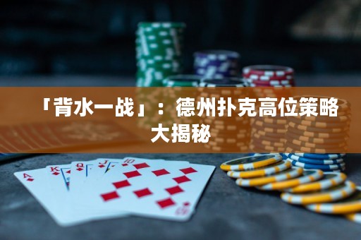 「背水一战」：德州扑克高位策略大揭秘