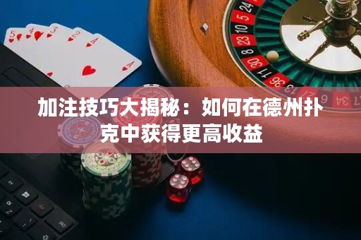 加注技巧大揭秘：如何在德州扑克中获得更高收益