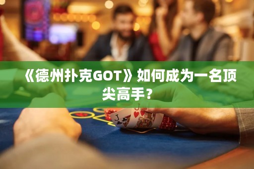 《德州扑克GOT》如何成为一名顶尖高手？