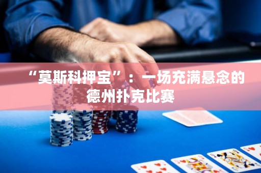 “莫斯科押宝”：一场充满悬念的德州扑克比赛