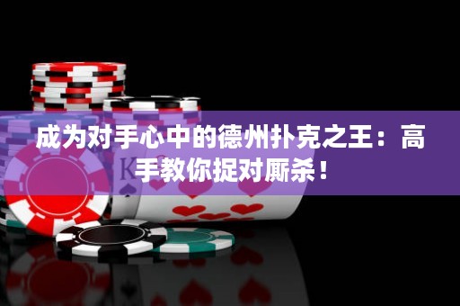 成为对手心中的德州扑克之王：高手教你捉对厮杀！