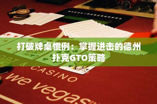 打破牌桌惯例：掌握进击的德州扑克GTO策略