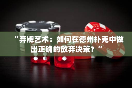 “弃牌艺术：如何在德州扑克中做出正确的放弃决策？”