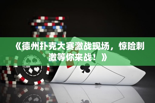 《德州扑克大赛激战现场，惊险刺激等你来战！》