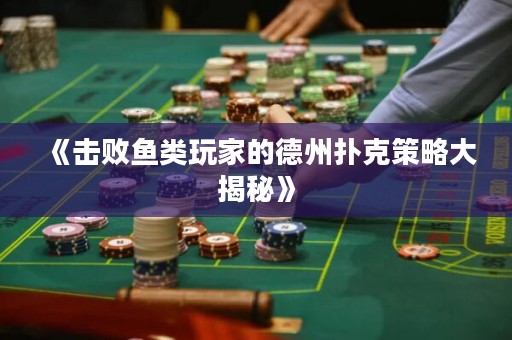 《击败鱼类玩家的德州扑克策略大揭秘》