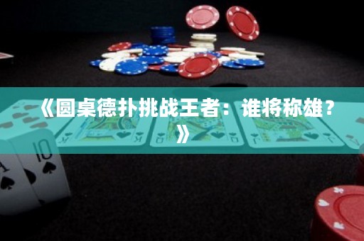 《圆桌德扑挑战王者：谁将称雄？》
