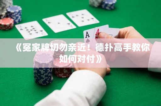 《冤家牌切勿亲近！德扑高手教你如何对付》