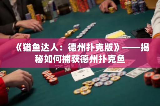 《猎鱼达人：德州扑克版》——揭秘如何捕获德州扑克鱼