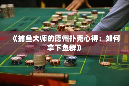 《捕鱼大师的德州扑克心得：如何拿下鱼群》