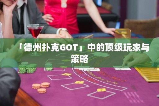 「德州扑克GOT」中的顶级玩家与策略