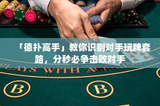 「德扑高手」教你识别对手玩牌套路，分秒必争击败对手