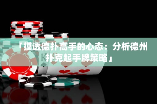 「摸透德扑高手的心态：分析德州扑克起手牌策略」