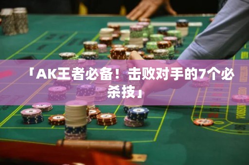 「AK王者必备！击败对手的7个必杀技」