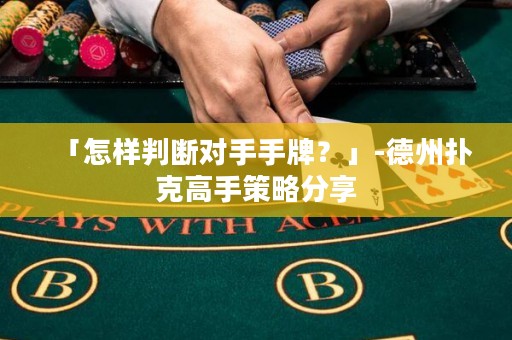 「怎样判断对手手牌？」-德州扑克高手策略分享