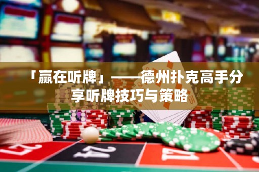 「赢在听牌」——德州扑克高手分享听牌技巧与策略
