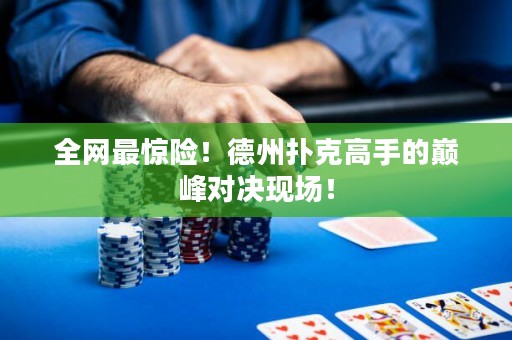 全网最惊险！德州扑克高手的巅峰对决现场！