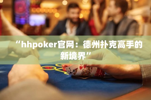 “hhpoker官网：德州扑克高手的新境界”