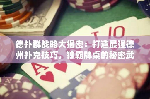 德扑群战略大揭密：打造最强德州扑克技巧，独霸牌桌的秘密武器！