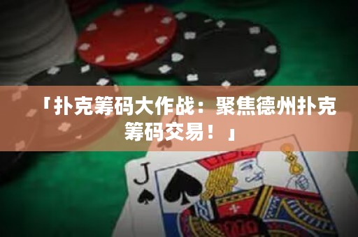 「扑克筹码大作战：聚焦德州扑克筹码交易！」