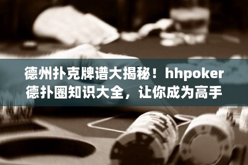 德州扑克牌谱大揭秘！hhpoker德扑圈知识大全，让你成为高手！