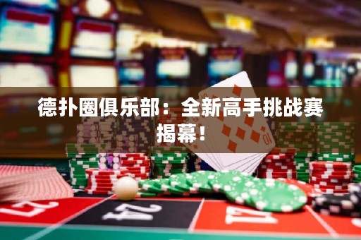 德扑圈俱乐部：全新高手挑战赛揭幕！