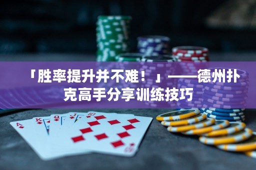 「胜率提升并不难！」——德州扑克高手分享训练技巧