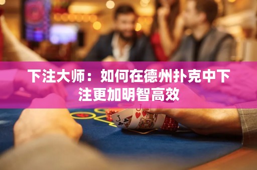 下注大师：如何在德州扑克中下注更加明智高效