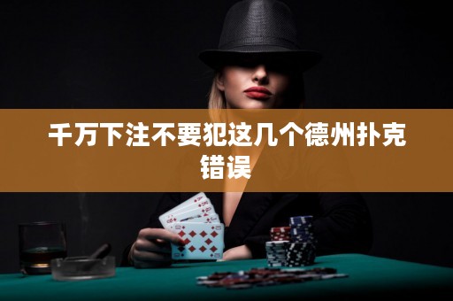 千万下注不要犯这几个德州扑克错误