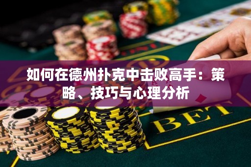 如何在德州扑克中击败高手：策略、技巧与心理分析
