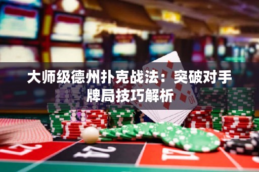 大师级德州扑克战法：突破对手牌局技巧解析