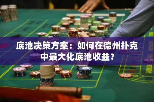 底池决策方案：如何在德州扑克中最大化底池收益？