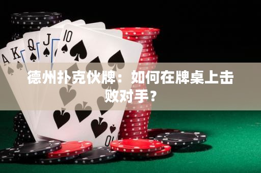 德州扑克伙牌：如何在牌桌上击败对手？