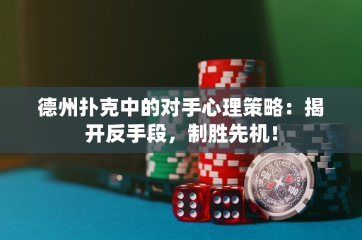 德州扑克中的对手心理策略：揭开反手段，制胜先机！