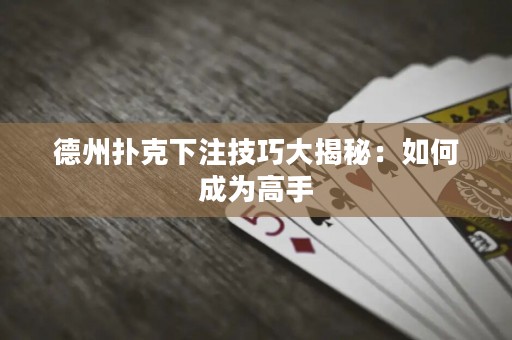 德州扑克下注技巧大揭秘：如何成为高手